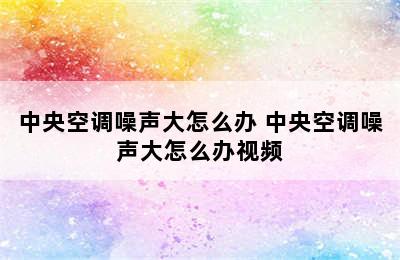 中央空调噪声大怎么办 中央空调噪声大怎么办视频